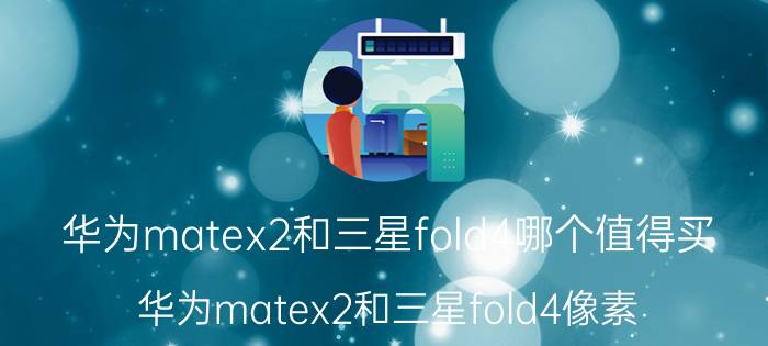 华为matex2和三星fold4哪个值得买 华为matex2和三星fold4像素？